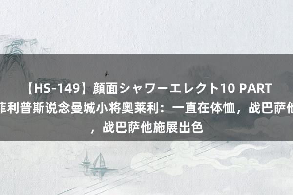 【HS-149】顔面シャワーエレクト10 PART28 赖特-菲利普斯说念曼城小将奥莱利：一直在体恤，战巴萨他施展出色