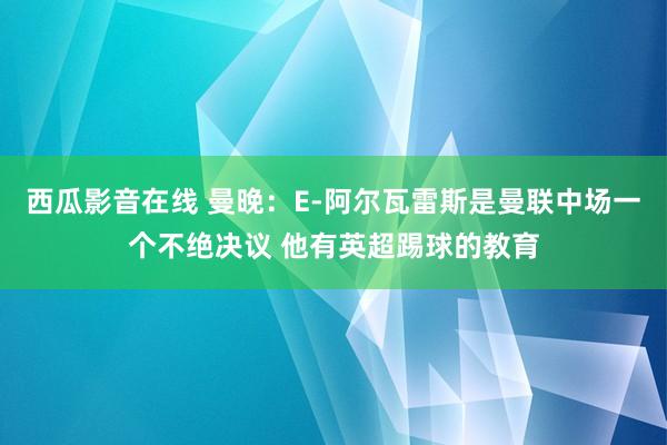 西瓜影音在线 曼晚：E-阿尔瓦雷斯是曼联中场一个不绝决议 他有英超踢球的教育