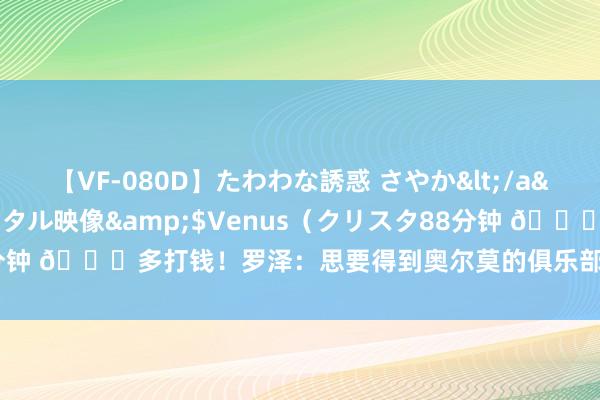 【VF-080D】たわわな誘惑 さやか</a>2005-08-27クリスタル映像&$Venus（クリスタ88分钟 ?多打钱！罗泽：思要得到奥尔莫的俱乐部，应赐与他应有的价值