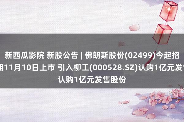 新西瓜影院 新股公告 | 佛朗斯股份(02499)今起招股 预期11月10日上市 引入柳工(000528.SZ)认购1亿元发售股份