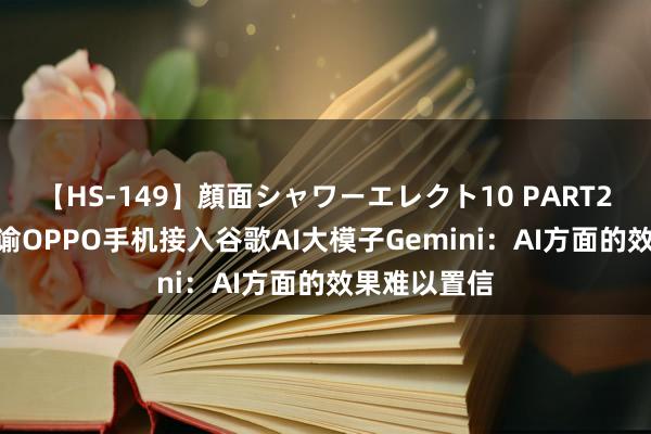 【HS-149】顔面シャワーエレクト10 PART28 刘作虎晓谕OPPO手机接入谷歌AI大模子Gemini：AI方面的效果难以置信