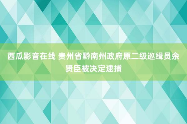 西瓜影音在线 贵州省黔南州政府原二级巡缉员余贤臣被决定逮捕