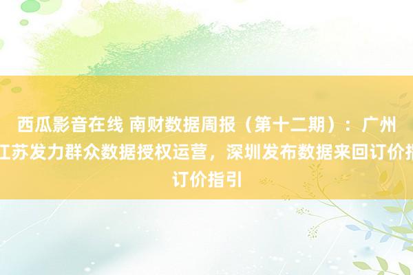 西瓜影音在线 南财数据周报（第十二期）：广州、江苏发力群众数据授权运营，深圳发布数据来回订价指引