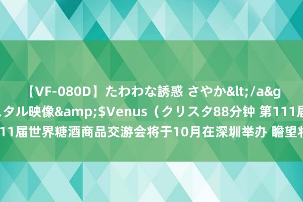 【VF-080D】たわわな誘惑 さやか</a>2005-08-27クリスタル映像&$Venus（クリスタ88分钟 第111届世界糖酒商品交游会将于10月在深圳举办 瞻望将诱骗逾越4200家企业参展