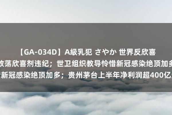 【GA-034D】A級乳犯 さやか 世界反欣喜剂机构：好意思国笼罩、放荡欣喜剂违纪；世卫组织教导怜惜新冠感染绝顶加多；贵州茅台上半年净利润超400亿元丨早报