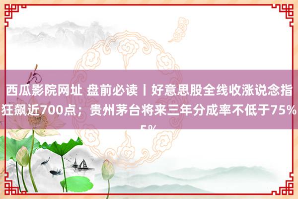 西瓜影院网址 盘前必读丨好意思股全线收涨说念指狂飙近700点；贵州茅台将来三年分成率不低于75%