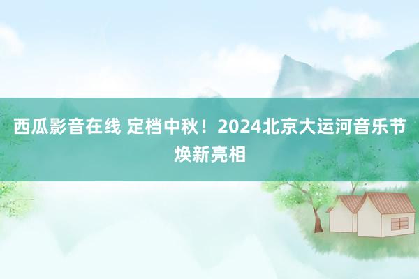 西瓜影音在线 定档中秋！2024北京大运河音乐节焕新亮相