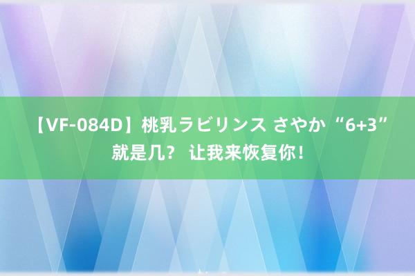 【VF-084D】桃乳ラビリンス さやか “6+3”就是几？ 让我来恢复你！