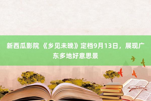 新西瓜影院 《乡见未晚》定档9月13日，展现广东多地好意思景