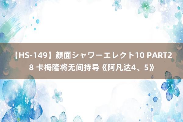 【HS-149】顔面シャワーエレクト10 PART28 卡梅隆将无间持导《阿凡达4、5》