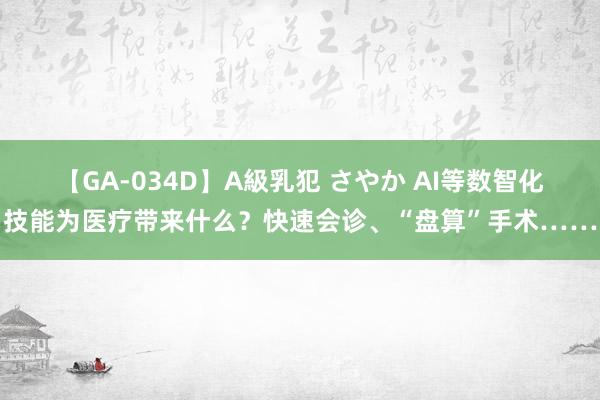 【GA-034D】A級乳犯 さやか AI等数智化技能为医疗带来什么？快速会诊、“盘算”手术……