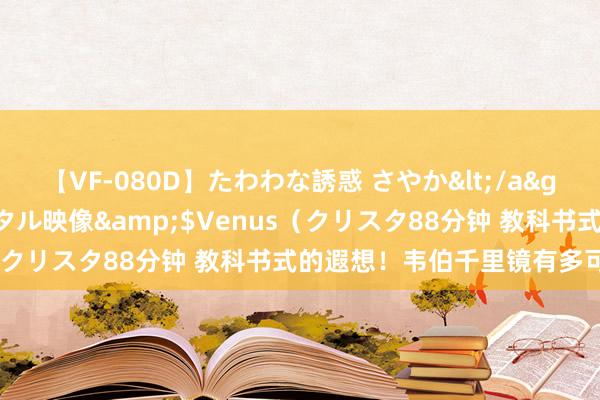 【VF-080D】たわわな誘惑 さやか</a>2005-08-27クリスタル映像&$Venus（クリスタ88分钟 教科书式的遐想！韦伯千里镜有多可怕呢？