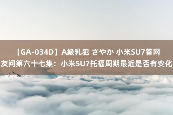 【GA-034D】A級乳犯 さやか 小米SU7答网友问第六十七集：小米SU7托福周期最近是否有变化