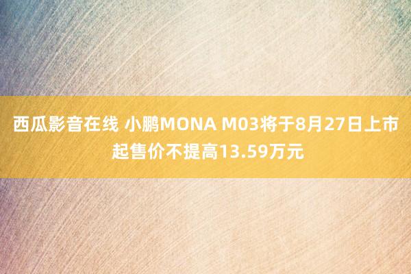 西瓜影音在线 小鹏MONA M03将于8月27日上市 起售价不提高13.59万元