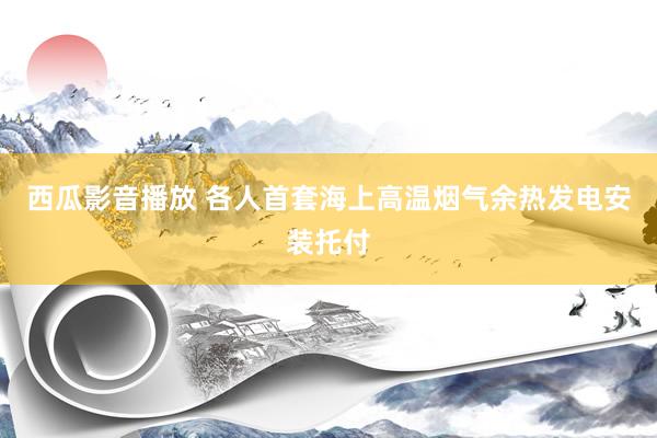 西瓜影音播放 各人首套海上高温烟气余热发电安装托付