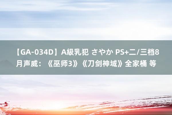 【GA-034D】A級乳犯 さやか PS+二/三档8月声威：《巫师3》《刀剑神域》全家桶 等