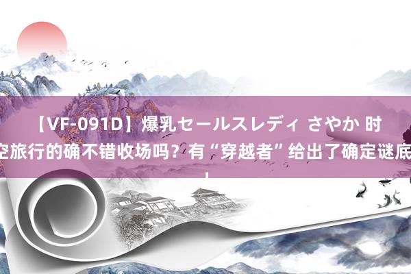 【VF-091D】爆乳セールスレディ さやか 时空旅行的确不错收场吗？有“穿越者”给出了确定谜底！