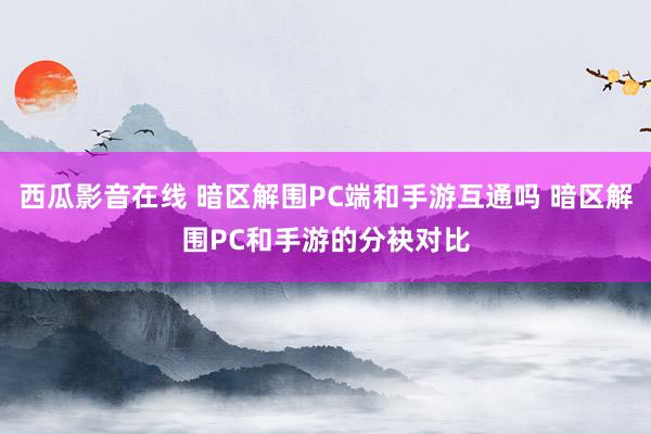 西瓜影音在线 暗区解围PC端和手游互通吗 暗区解围PC和手游的分袂对比