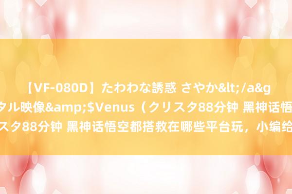 【VF-080D】たわわな誘惑 さやか</a>2005-08-27クリスタル映像&$Venus（クリスタ88分钟 黑神话悟空都搭救在哪些平台玩，小编给您统计一下