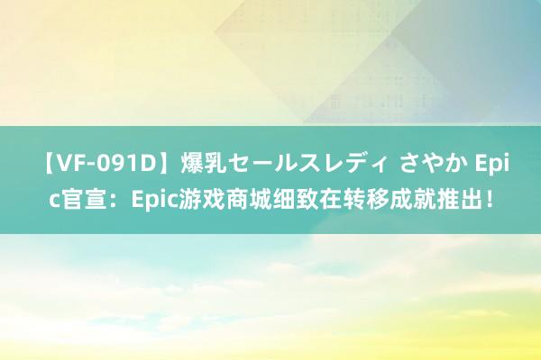 【VF-091D】爆乳セールスレディ さやか Epic官宣：Epic游戏商城细致在转移成就推出！