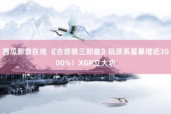 西瓜影音在线 《古惑狼三部曲》玩派系量暴增近3000%！XGP立大功