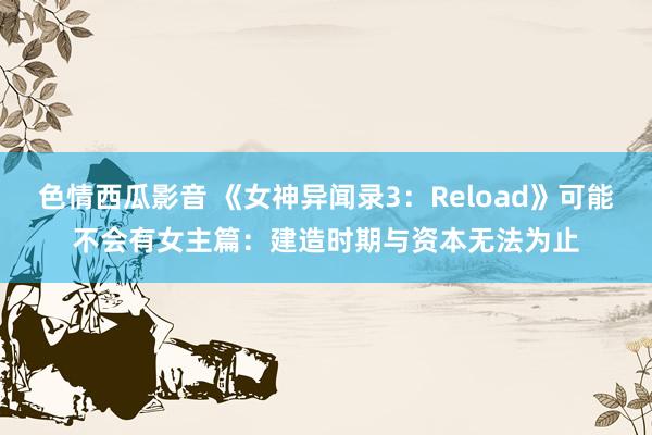 色情西瓜影音 《女神异闻录3：Reload》可能不会有女主篇：建造时期与资本无法为止