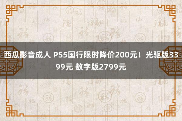 西瓜影音成人 PS5国行限时降价200元！光驱版3399元 数字版2799元