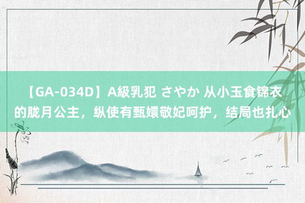 【GA-034D】A級乳犯 さやか 从小玉食锦衣的胧月公主，纵使有甄嬛敬妃呵护，结局也扎心