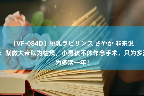 【VF-084D】桃乳ラビリンス さやか 非东说念主哉：紫微大帝以为枯燥，小男孩不休作念手术，只为多活一年！