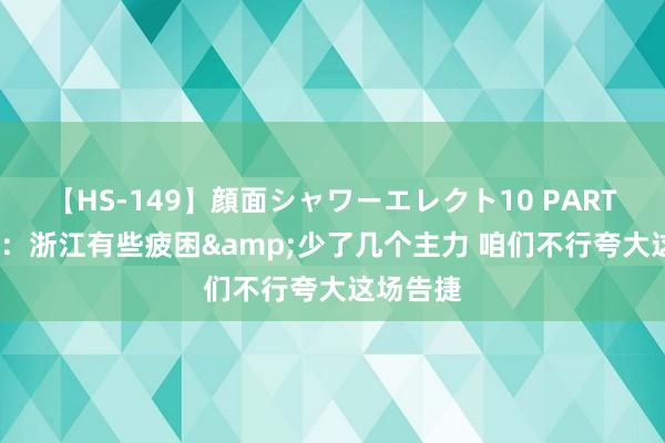 【HS-149】顔面シャワーエレクト10 PART28 周鹏：浙江有些疲困&少了几个主力 咱们不行夸大这场告捷