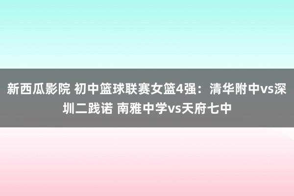 新西瓜影院 初中篮球联赛女篮4强：清华附中vs深圳二践诺 南雅中学vs天府七中