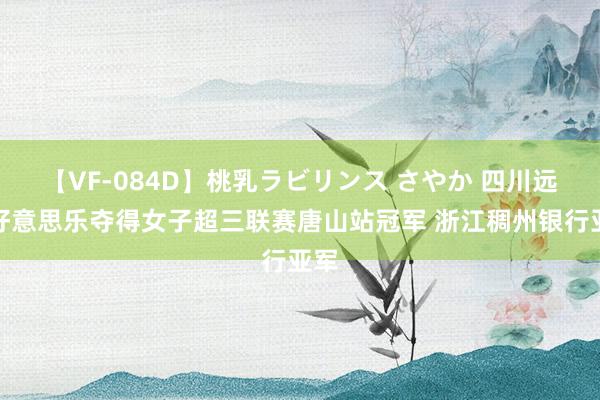 【VF-084D】桃乳ラビリンス さやか 四川远达好意思乐夺得女子超三联赛唐山站冠军 浙江稠州银行亚军