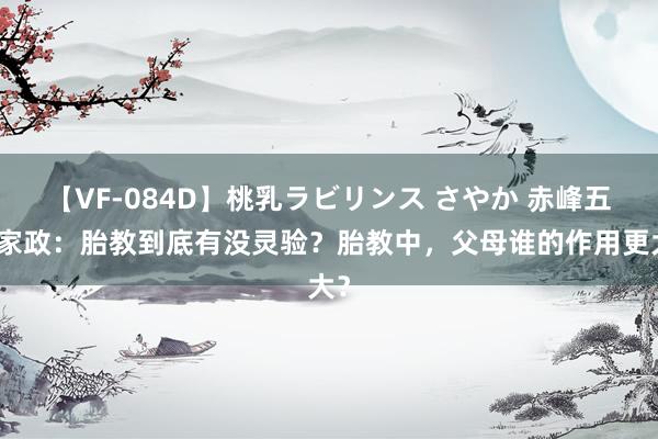 【VF-084D】桃乳ラビリンス さやか 赤峰五狐家政：胎教到底有没灵验？胎教中，父母谁的作用更大？