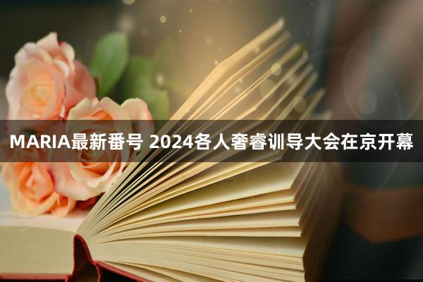 MARIA最新番号 2024各人奢睿训导大会在京开幕