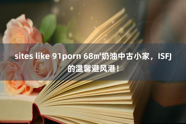 sites like 91porn 68㎡奶油中古小家，ISFJ的温馨避风港！