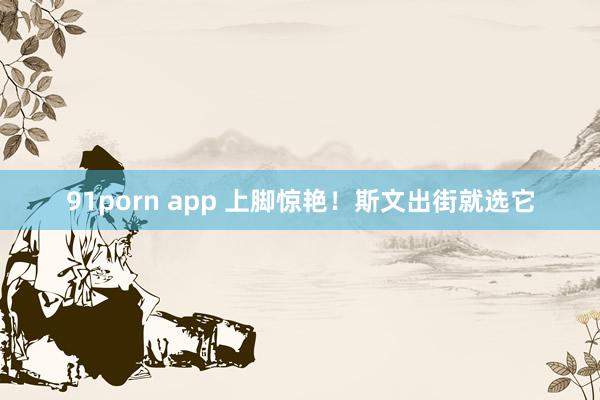 91porn app 上脚惊艳！斯文出街就选它