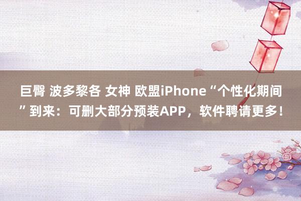 巨臀 波多黎各 女神 欧盟iPhone“个性化期间”到来：可删大部分预装APP，软件聘请更多！