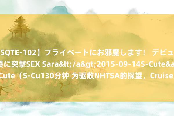 【SQTE-102】プライベートにお邪魔します！ デビューしたてのAV女優に突撃SEX Sara</a>2015-09-14S-Cute&$S-Cute（S-Cu130分钟 为驱散NHTSA的探望，Cruise应承调回近1200辆自动驾驶车辆