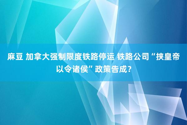 麻豆 加拿大强制限度铁路停运 铁路公司“挟皇帝以令诸侯”政策告成？