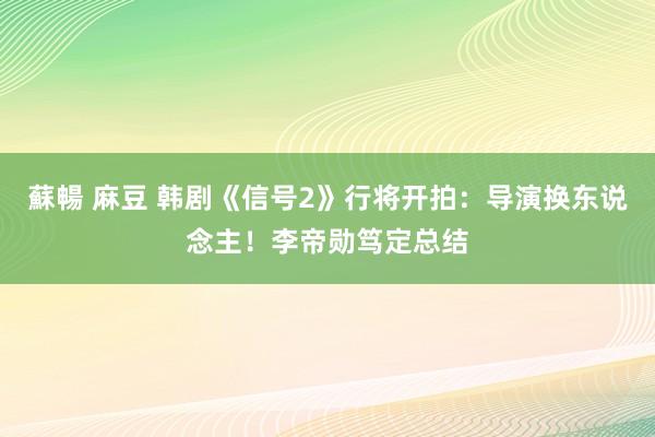 蘇暢 麻豆 韩剧《信号2》行将开拍：导演换东说念主！李帝勋笃定总结