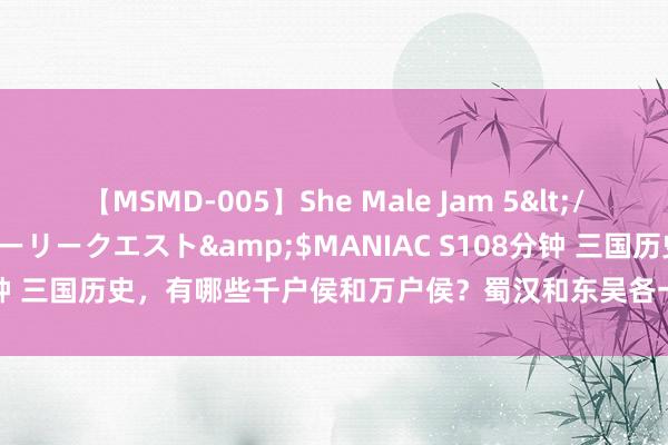 【MSMD-005】She Male Jam 5</a>2008-08-04グローリークエスト&$MANIAC S108分钟 三国历史，有哪些千户侯和万户侯？蜀汉和东吴各一东谈主，曹魏最多！