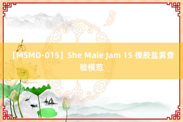 【MSMD-015】She Male Jam 15 橡胶盐雾查验模范