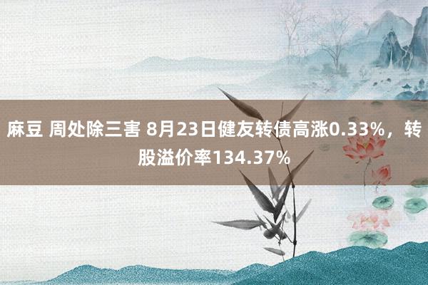 麻豆 周处除三害 8月23日健友转债高涨0.33%，转股溢价率134.37%