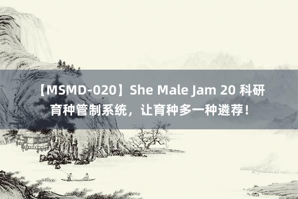 【MSMD-020】She Male Jam 20 科研育种管制系统，让育种多一种遴荐！