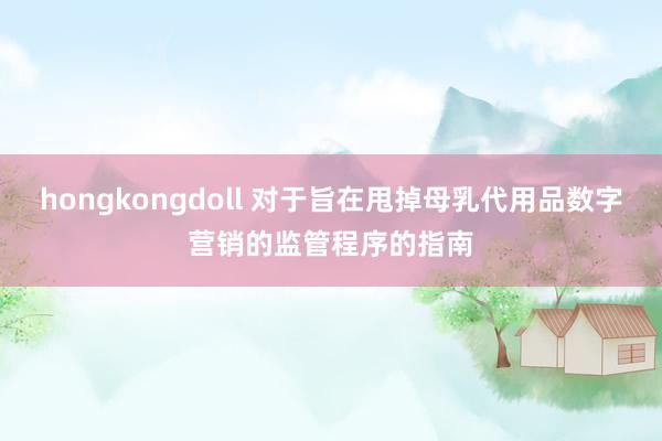 hongkongdoll 对于旨在甩掉母乳代用品数字营销的监管程序的指南