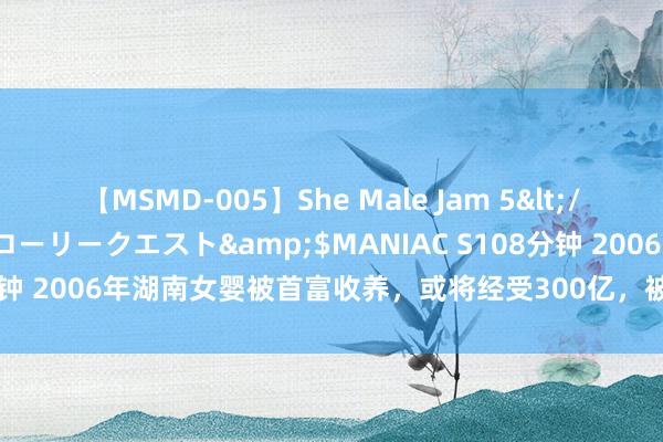 【MSMD-005】She Male Jam 5</a>2008-08-04グローリークエスト&$MANIAC S108分钟 2006年湖南女婴被首富收养，或将经受300亿，被条件每月花完20万