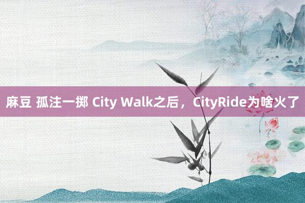 麻豆 孤注一掷 City Walk之后，CityRide为啥火了