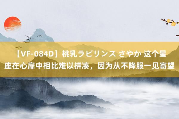 【VF-084D】桃乳ラビリンス さやか 这个星座在心扉中相比难以拼凑，因为从不降服一见寄望