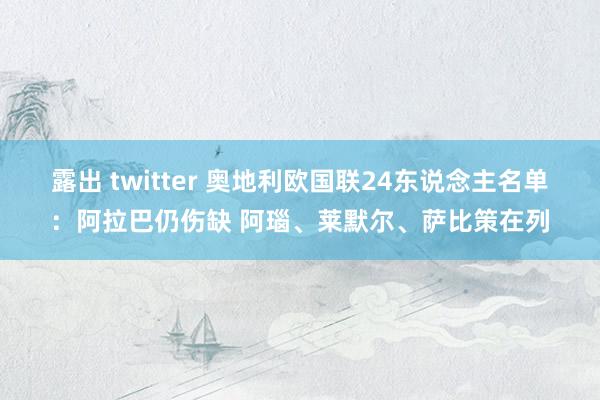 露出 twitter 奥地利欧国联24东说念主名单：阿拉巴仍伤缺 阿瑙、莱默尔、萨比策在列