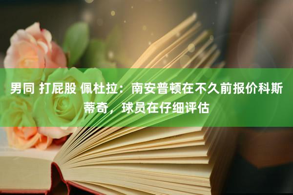 男同 打屁股 佩杜拉：南安普顿在不久前报价科斯蒂奇，球员在仔细评估